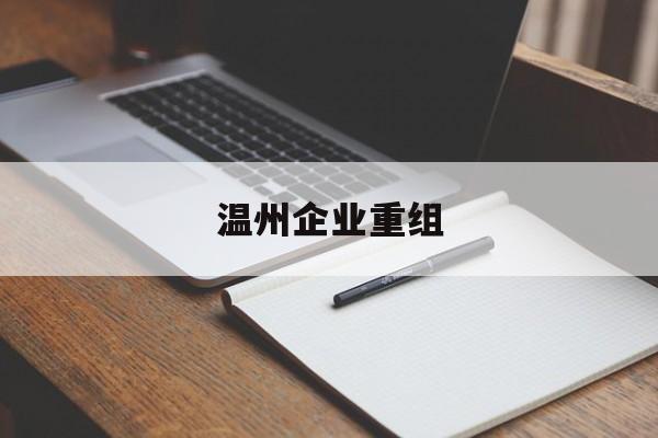 抚州市温州企业重组(温州市国有企业重组改革)