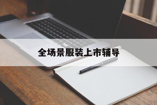 抚州市全场景服装上市辅导(服装怎么样打造场景化)