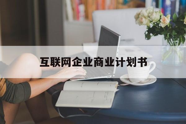 抚州市互联网企业商业计划书(互联网行业商业计划书侧重点)
