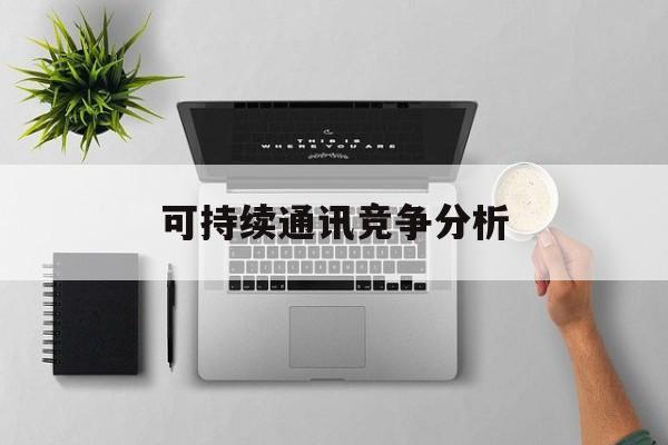 抚州市可持续通讯竞争分析(可持续竞争优势有哪些)