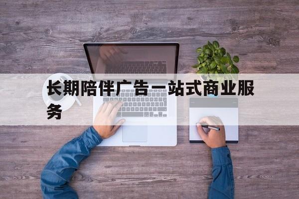 抚州市长期陪伴广告一站式商业服务的简单介绍
